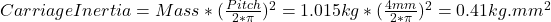 CarriageInertia=Mass*(\frac{Pitch}{2*\pi})^2=1.015kg*(\frac{4mm}{2*\pi})^2=0.41kg.mm^2