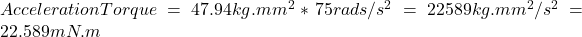 AccelerationTorque=47.94kg.mm^2*75rads/s^2=22589 kg.mm^2/s^2=22.589mN.m