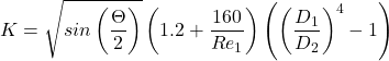 \displaystyle K = \sqrt{sin\left ( \frac{\Theta }{2}\right )}\left (1.2+\frac{160}{Re_{1}}\right )\left (\left (\frac{D_{1}}{D_{2}}\right )^{4}-1\right )